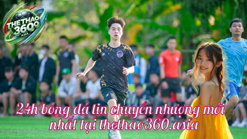 24h bóng đá tin chuyển nhượng mới nhất tại thethao360.asia