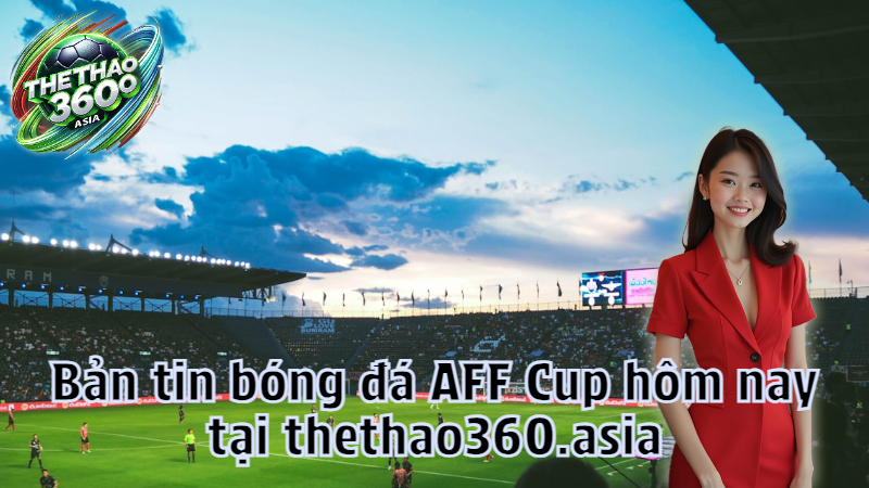 Bản tin bóng đá AFF Cup hôm nay tại thethao360.asia