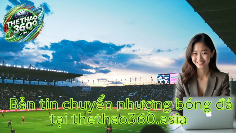 Bản tin chuyển nhượng bóng đá tại thethao360.asia