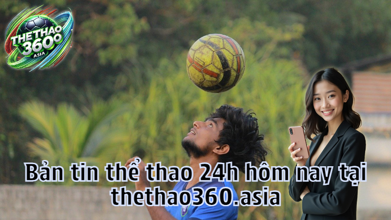 Bản tin thể thao 24h hôm nay tại thethao360.asia