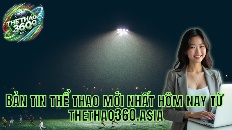 Bản tin thể thao mới nhất hôm nay từ thethao360.asia