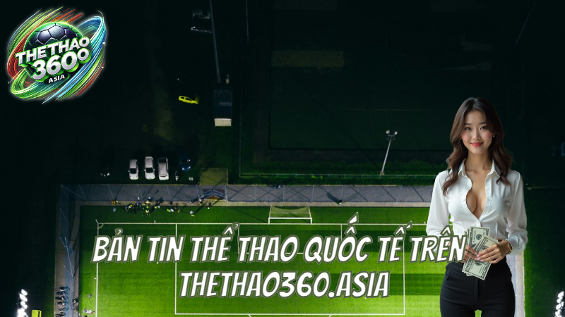 Bản tin thể thao quốc tế trên thethao360.asia