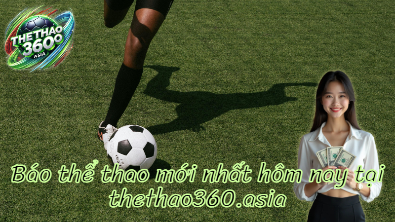 Báo thể thao mới nhất hôm nay tại thethao360.asia