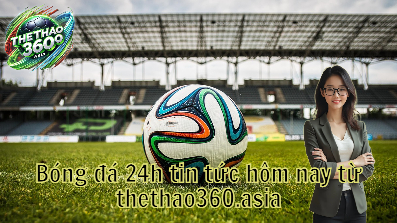 Bóng đá 24h tin tức hôm nay từ thethao360.asia