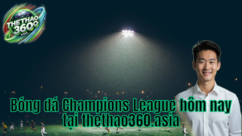 Bóng đá Champions League hôm nay tại thethao360.asia