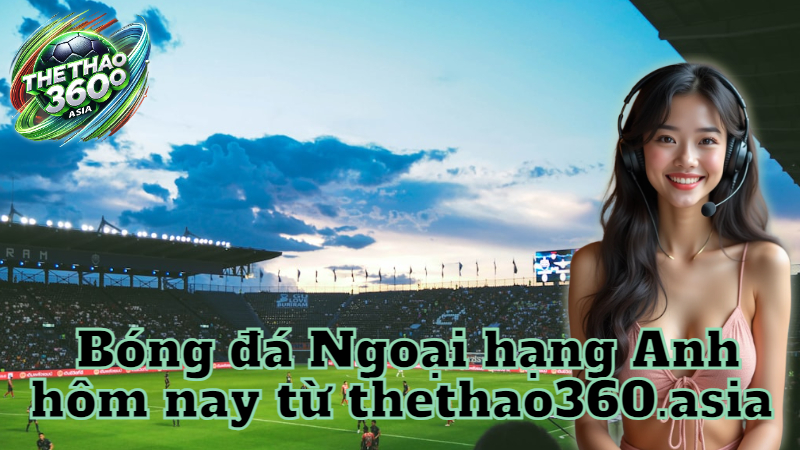 Bóng đá Ngoại hạng Anh hôm nay từ thethao360.asia
