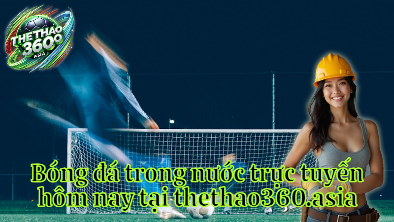 Bóng đá trong nước trực tuyến hôm nay tại thethao360.asia