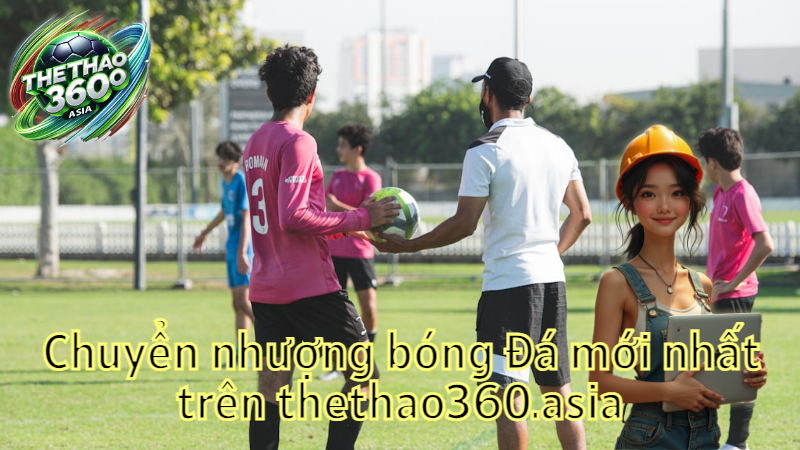 Chuyển nhượng bóng đá mới nhất trên thethao360.asia