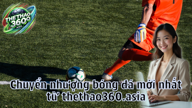 Chuyển nhượng bóng đá mới nhất từ thethao360.asia