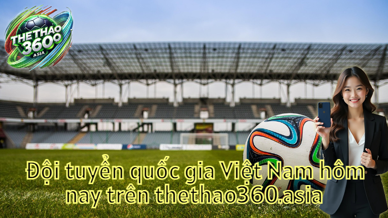 Đội tuyển quốc gia Việt Nam hôm nay trên thethao360.asia