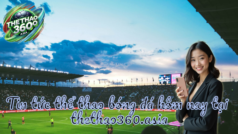 Tin tức thể thao bóng đá hôm nay tại thethao360.asia
